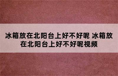 冰箱放在北阳台上好不好呢 冰箱放在北阳台上好不好呢视频